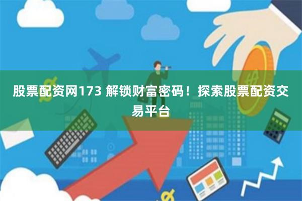 股票配资网173 解锁财富密码！探索股票配资交易平台