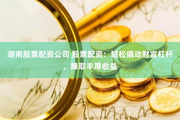 湖南股票配资公司 股票配资：轻松撬动财富杠杆，赚取丰厚收益