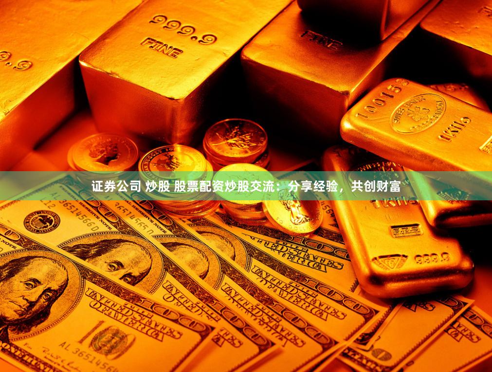 证券公司 炒股 股票配资炒股交流：分享经验，共创财富