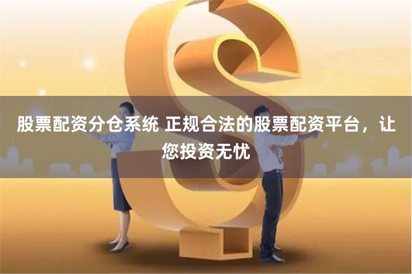 股票配资分仓系统 正规合法的股票配资平台，让您投资无忧