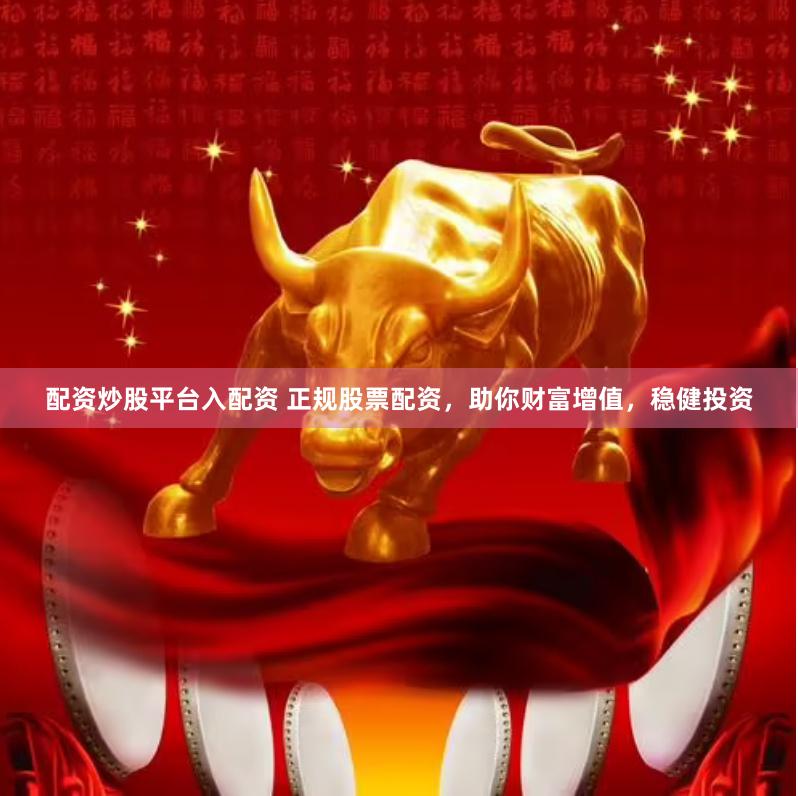 配资炒股平台入配资 正规股票配资，助你财富增值，稳健投资