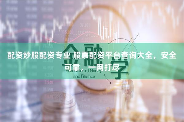 配资炒股配资专业 股票配资平台查询大全，安全可靠，一网打尽
