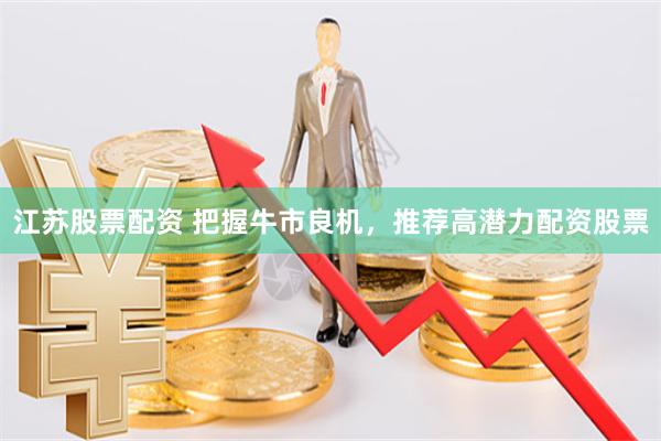 江苏股票配资 把握牛市良机，推荐高潜力配资股票