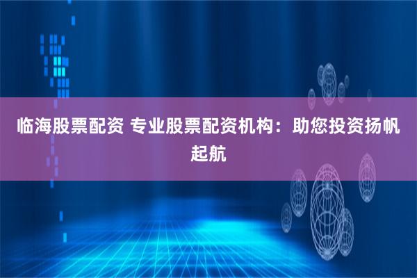 临海股票配资 专业股票配资机构：助您投资扬帆起航