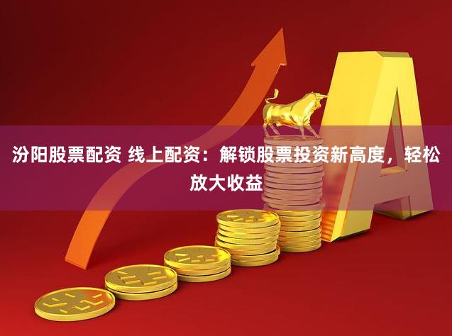 汾阳股票配资 线上配资：解锁股票投资新高度，轻松放大收益