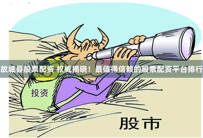 故城县股票配资 权威揭晓！最值得信赖的股票配资平台排行
