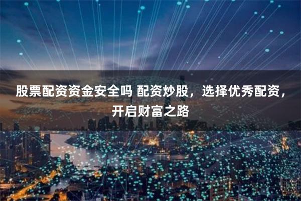 股票配资资金安全吗 配资炒股，选择优秀配资，开启财富之路