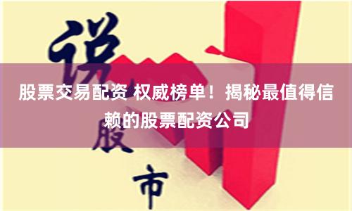 股票交易配资 权威榜单！揭秘最值得信赖的股票配资公司