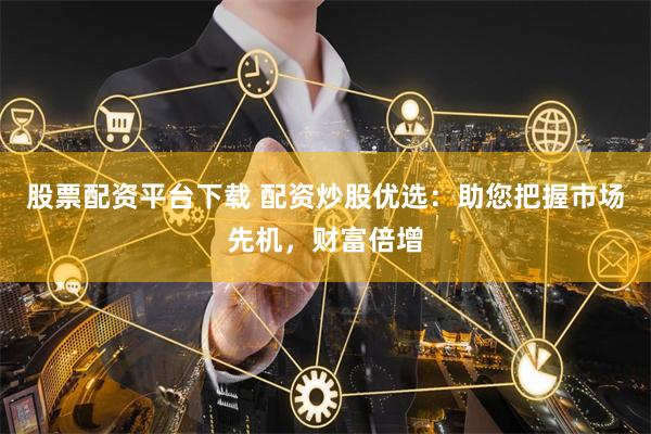 股票配资平台下载 配资炒股优选：助您把握市场先机，财富倍增