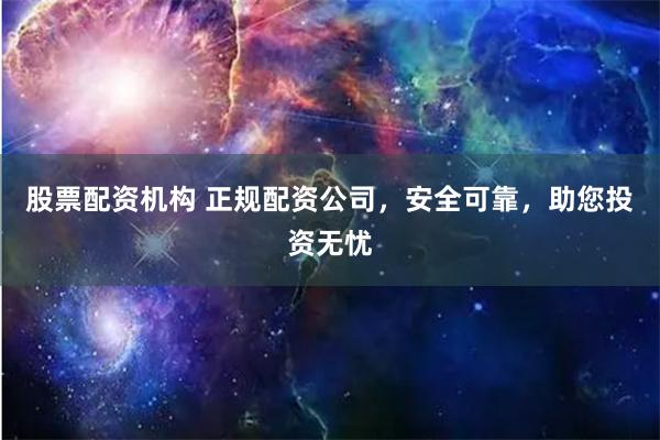 股票配资机构 正规配资公司，安全可靠，助您投资无忧
