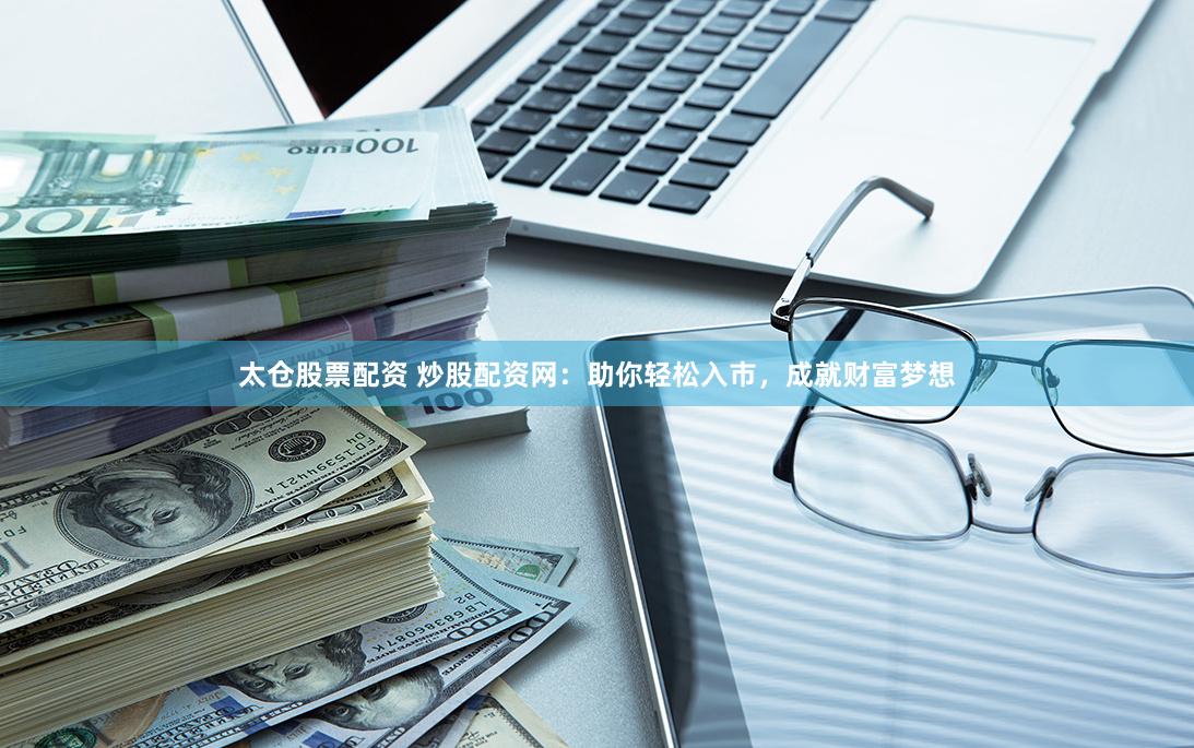 太仓股票配资 炒股配资网：助你轻松入市，成就财富梦想