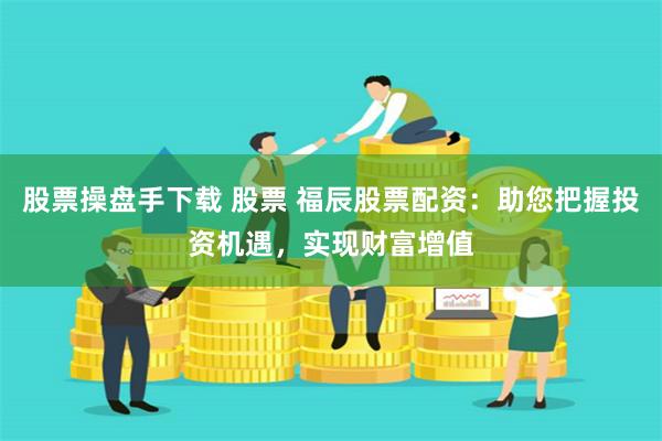 股票操盘手下载 股票 福辰股票配资：助您把握投资机遇，实现财富增值