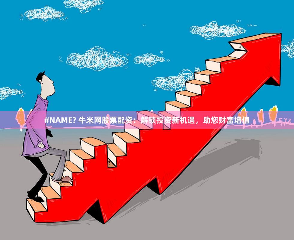 #NAME? 牛米网股票配资：解锁投资新机遇，助您财富增值