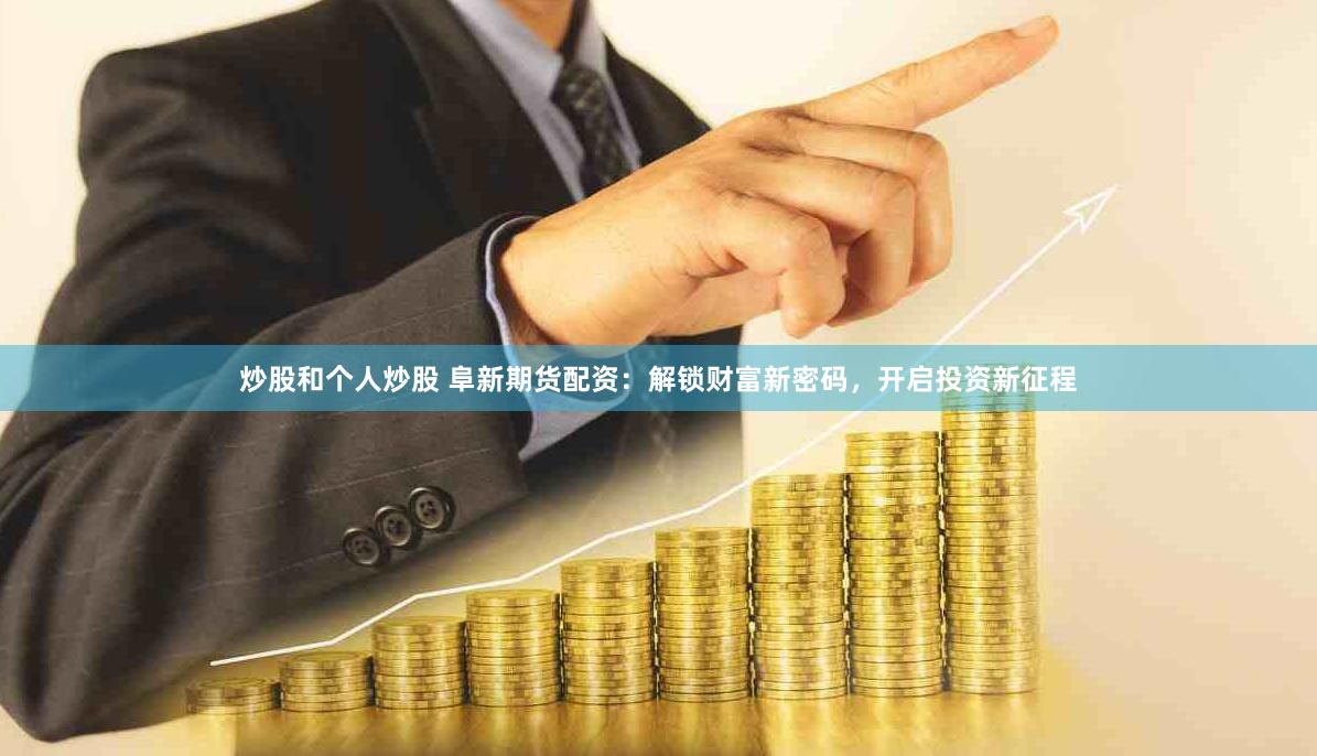 炒股和个人炒股 阜新期货配资：解锁财富新密码，开启投资新征程