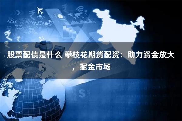 股票配债是什么 攀枝花期货配资：助力资金放大，掘金市场