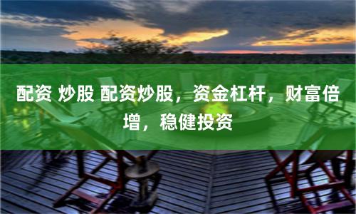 配资 炒股 配资炒股，资金杠杆，财富倍增，稳健投资