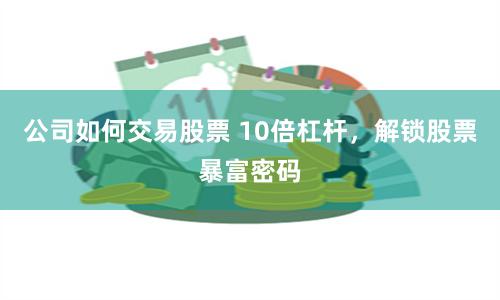 公司如何交易股票 10倍杠杆，解锁股票暴富密码