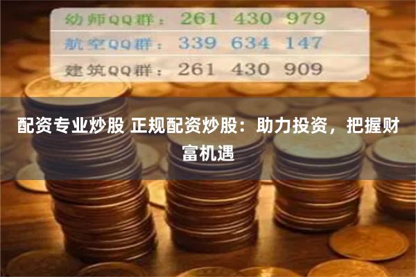 配资专业炒股 正规配资炒股：助力投资，把握财富机遇