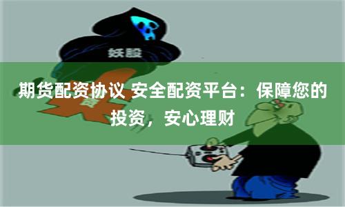 期货配资协议 安全配资平台：保障您的投资，安心理财