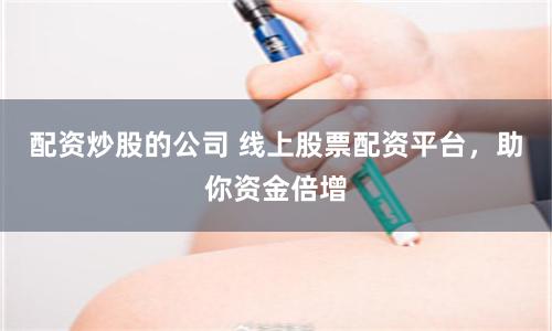 配资炒股的公司 线上股票配资平台，助你资金倍增