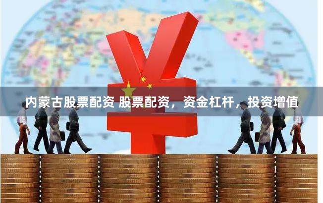 内蒙古股票配资 股票配资，资金杠杆，投资增值