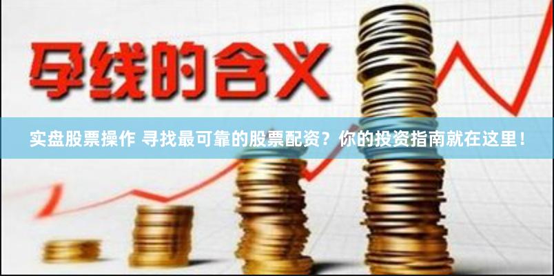 实盘股票操作 寻找最可靠的股票配资？你的投资指南就在这里！