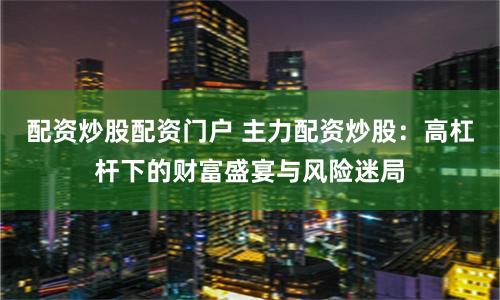 配资炒股配资门户 主力配资炒股：高杠杆下的财富盛宴与风险迷局