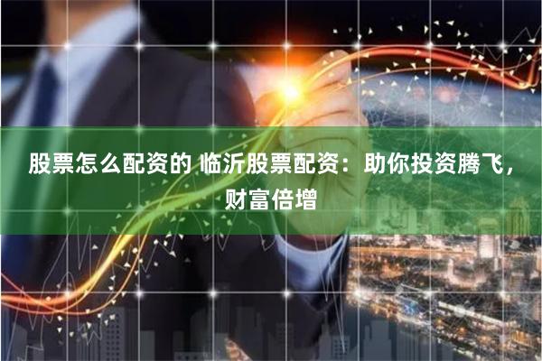 股票怎么配资的 临沂股票配资：助你投资腾飞，财富倍增