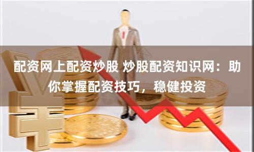 配资网上配资炒股 炒股配资知识网：助你掌握配资技巧，稳健投资