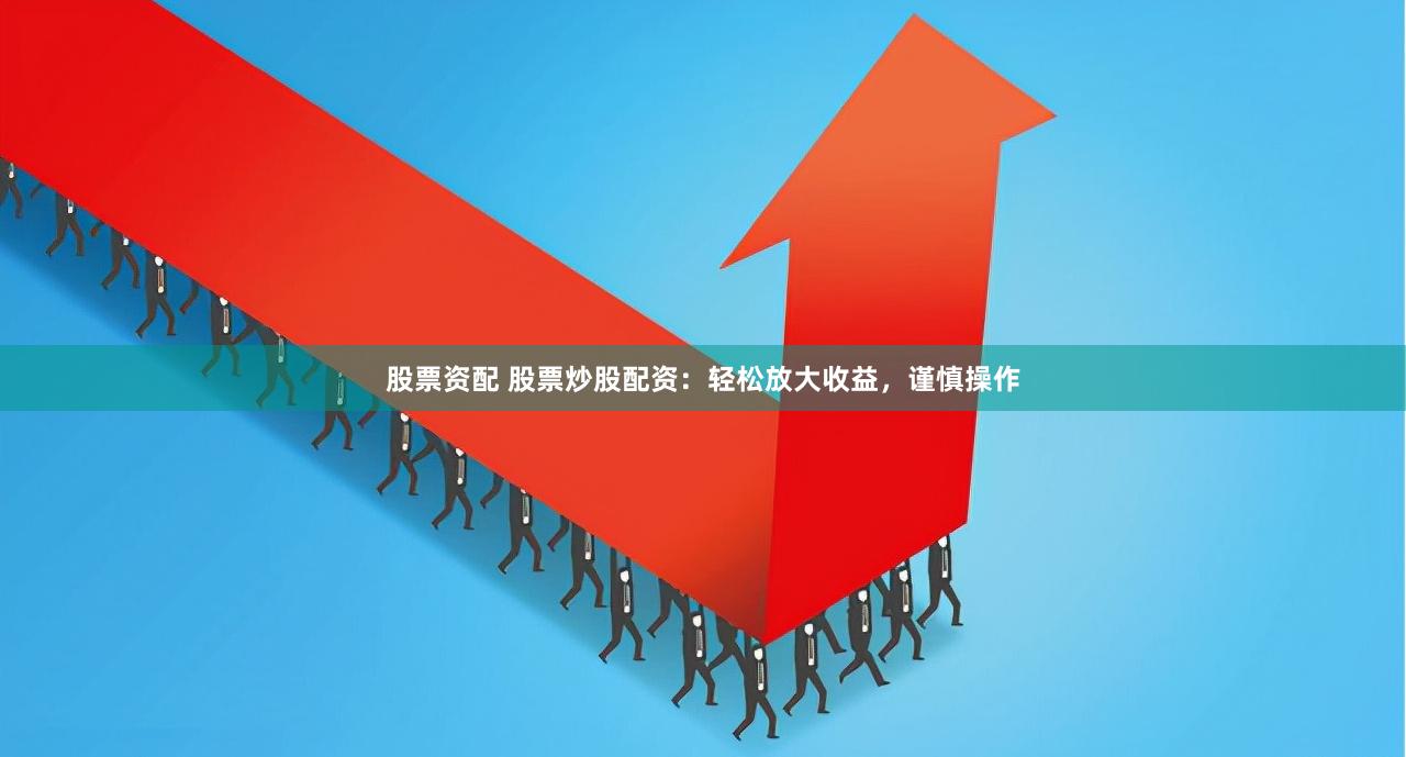 股票资配 股票炒股配资：轻松放大收益，谨慎操作