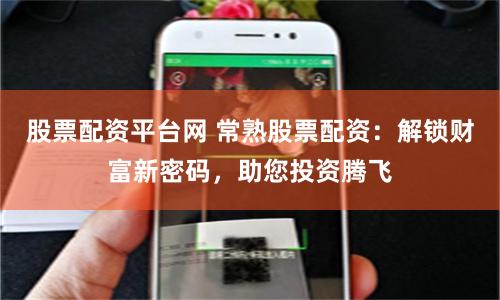 股票配资平台网 常熟股票配资：解锁财富新密码，助您投资腾飞
