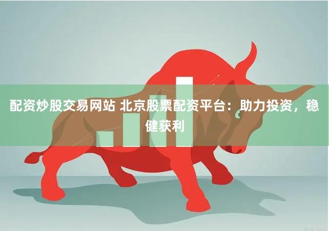 配资炒股交易网站 北京股票配资平台：助力投资，稳健获利