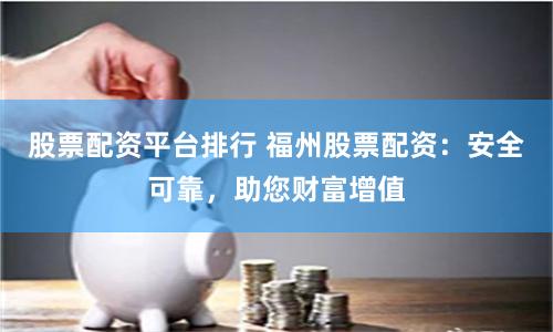 股票配资平台排行 福州股票配资：安全可靠，助您财富增值