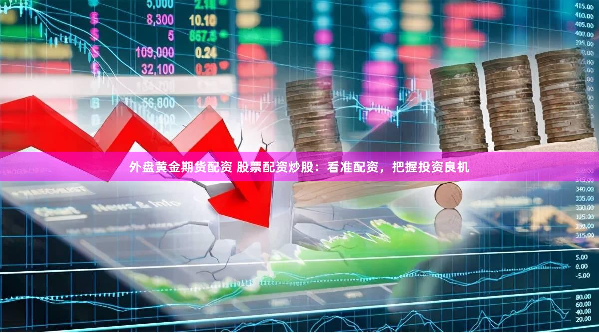外盘黄金期货配资 股票配资炒股：看准配资，把握投资良机