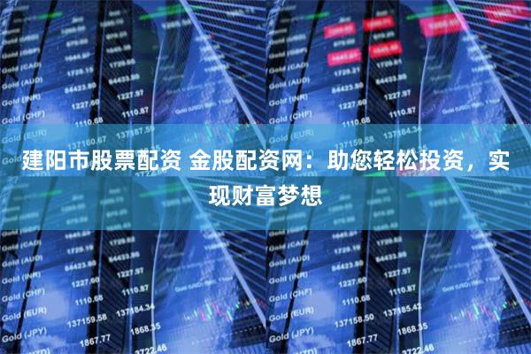 建阳市股票配资 金股配资网：助您轻松投资，实现财富梦想
