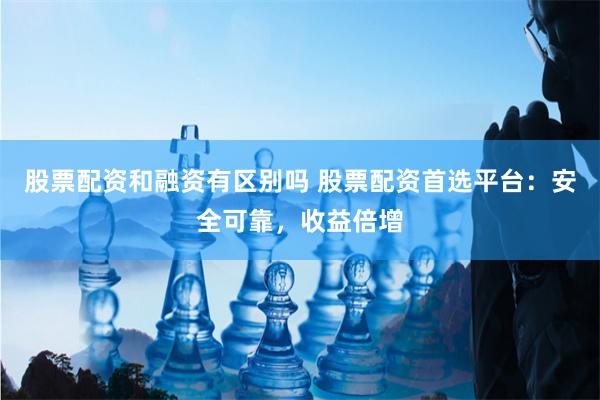 股票配资和融资有区别吗 股票配资首选平台：安全可靠，收益倍增
