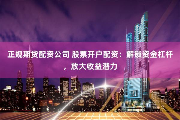正规期货配资公司 股票开户配资：解锁资金杠杆，放大收益潜力