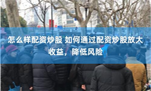 怎么样配资炒股 如何通过配资炒股放大收益，降低风险
