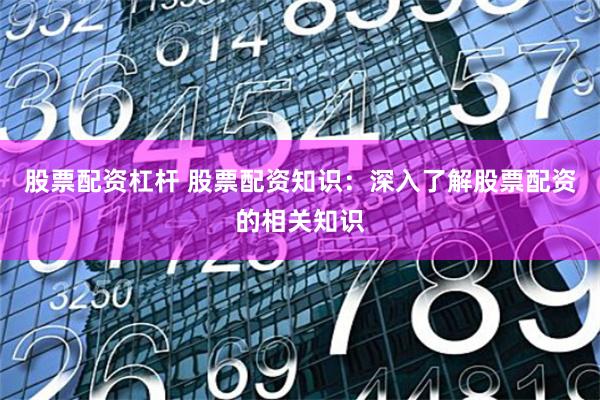 股票配资杠杆 股票配资知识：深入了解股票配资的相关知识