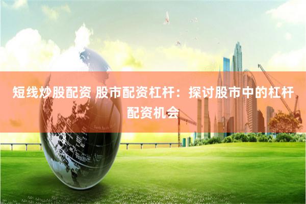 短线炒股配资 股市配资杠杆：探讨股市中的杠杆配资机会