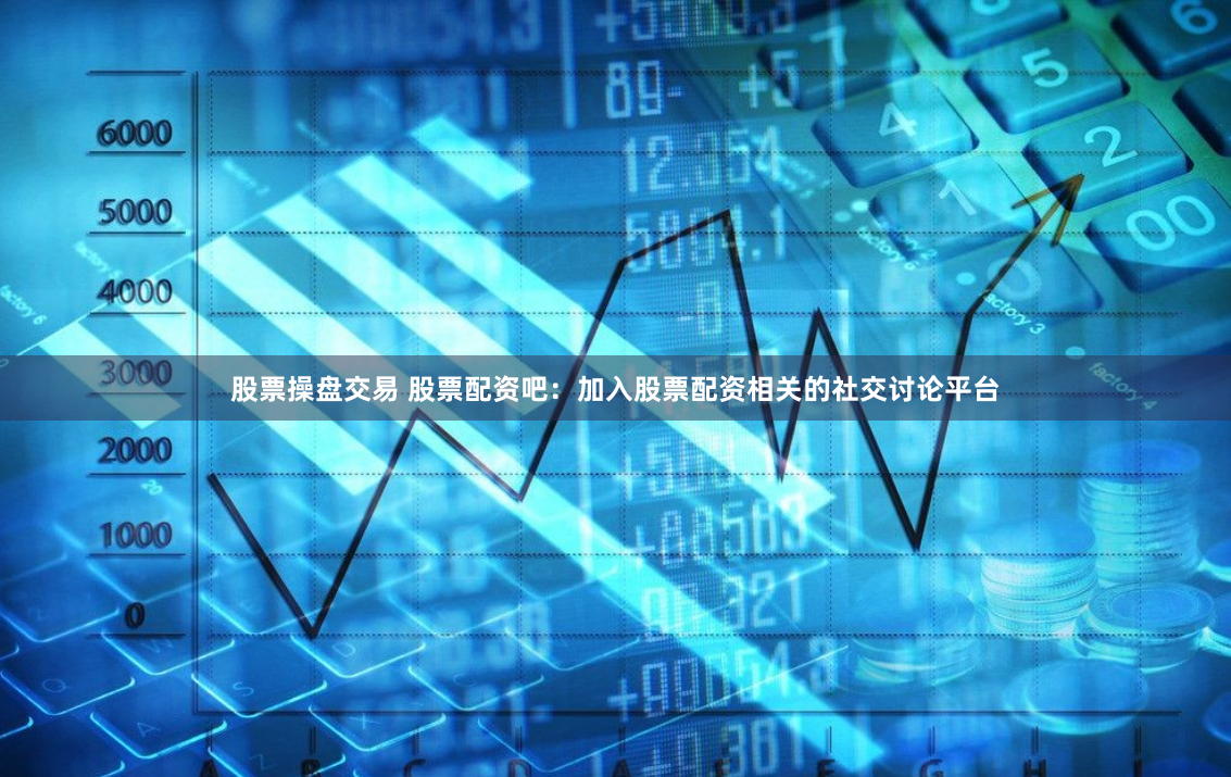 股票操盘交易 股票配资吧：加入股票配资相关的社交讨论平台