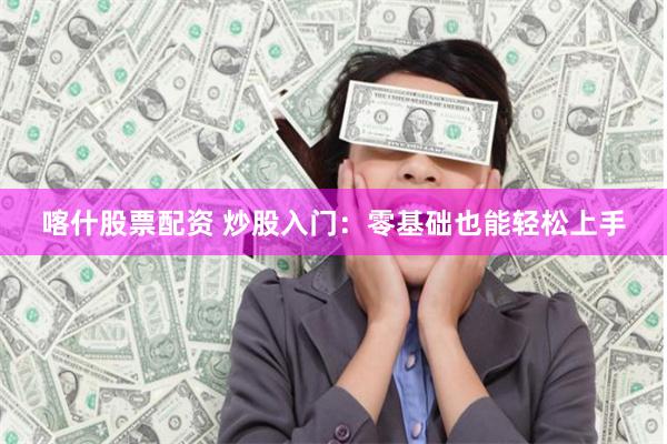 喀什股票配资 炒股入门：零基础也能轻松上手