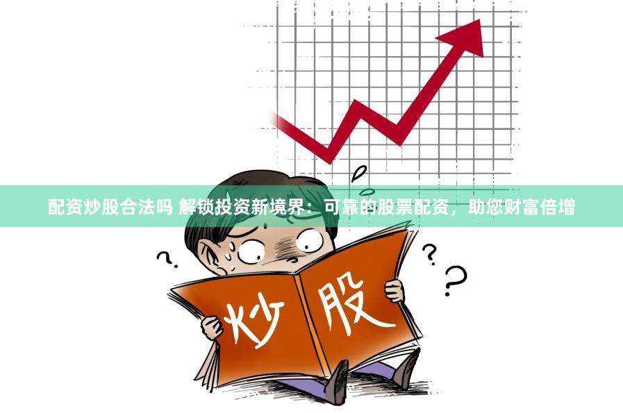 配资炒股合法吗 解锁投资新境界：可靠的股票配资，助您财富倍增