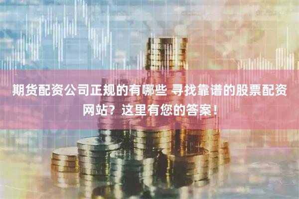 期货配资公司正规的有哪些 寻找靠谱的股票配资网站？这里有您的答案！