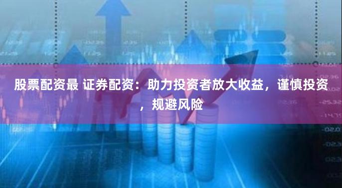 股票配资最 证券配资：助力投资者放大收益，谨慎投资，规避风险
