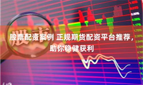 股票配资案例 正规期货配资平台推荐，助你稳健获利
