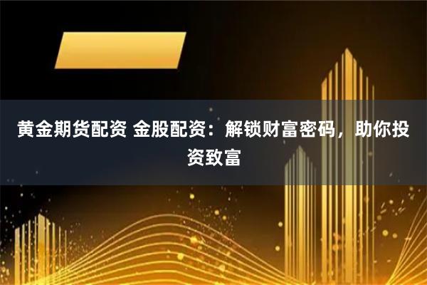 黄金期货配资 金股配资：解锁财富密码，助你投资致富