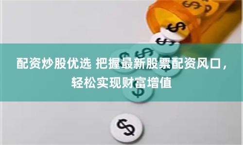配资炒股优选 把握最新股票配资风口，轻松实现财富增值