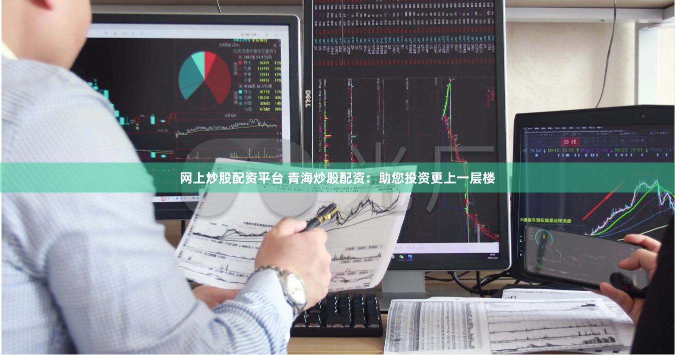 网上炒股配资平台 青海炒股配资：助您投资更上一层楼