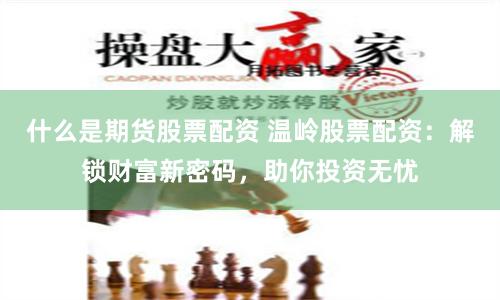 什么是期货股票配资 温岭股票配资：解锁财富新密码，助你投资无忧